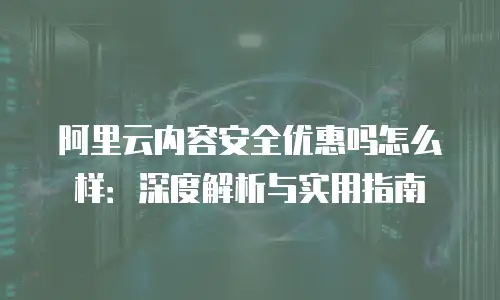 阿里云内容安全优惠吗怎么样：深度解析与实用指南