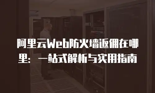 阿里云Web防火墙返佣在哪里：一站式解析与实用指南