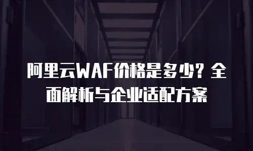 阿里云WAF价格是多少？全面解析与企业适配方案