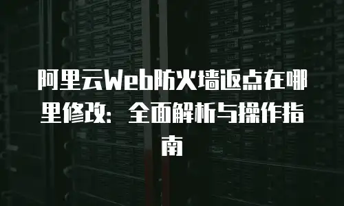 阿里云Web防火墙返点在哪里修改：全面解析与操作指南