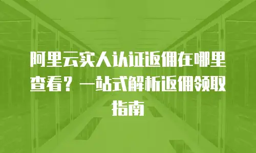 阿里云实人认证返佣在哪里查看？一站式解析返佣领取指南