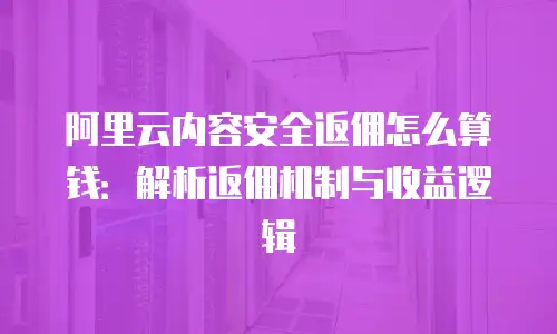 阿里云内容安全返佣怎么算钱：解析返佣机制与收益逻辑