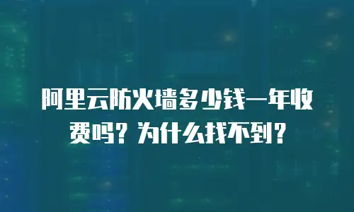阿里云防火墙多少钱一年收费吗？为什么找不到？