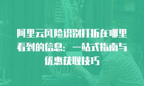 阿里云风险识别打折在哪里看到的信息：一站式指南与优惠获取技巧