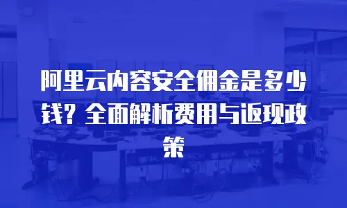 阿里云内容安全佣金是多少钱？全面解析费用与返现政策