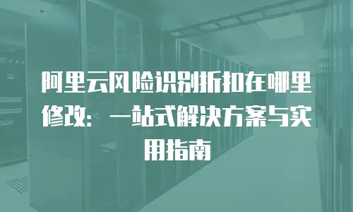 阿里云风险识别折扣在哪里修改：一站式解决方案与实用指南