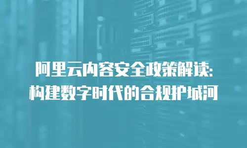 阿里云内容安全政策解读：构建数字时代的合规护城河
