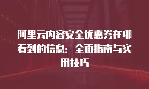 阿里云内容安全优惠券在哪看到的信息：全面指南与实用技巧