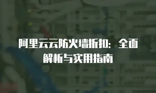 阿里云云防火墙折扣：全面解析与实用指南