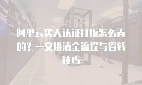 阿里云实人认证打折怎么弄的？一文讲清全流程与省钱技巧