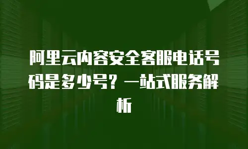 阿里云内容安全客服电话号码是多少号？一站式服务解析