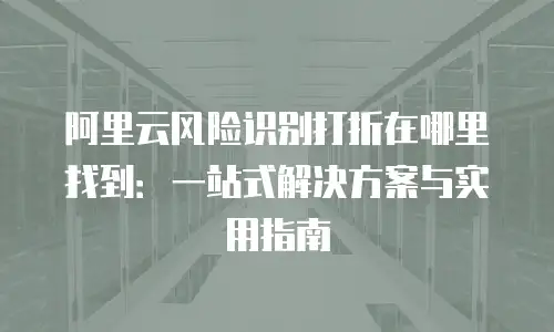 阿里云风险识别打折在哪里找到：一站式解决方案与实用指南