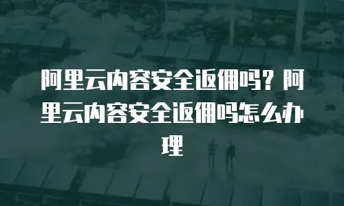 阿里云内容安全返佣吗？阿里云内容安全返佣吗怎么办理