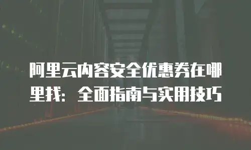 阿里云内容安全优惠券在哪里找：全面指南与实用技巧