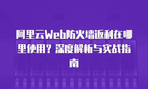 阿里云Web防火墙返利在哪里使用？深度解析与实战指南