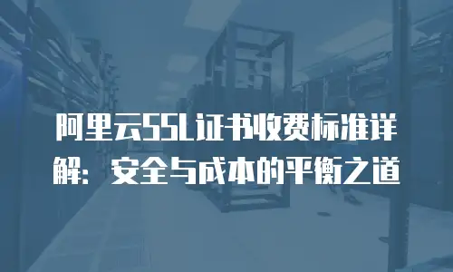 阿里云SSL证书收费标准详解：安全与成本的平衡之道