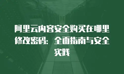 阿里云内容安全购买在哪里修改密码：全面指南与安全实践