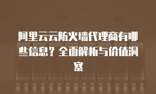 阿里云云防火墙代理商有哪些信息？全面解析与价值洞察
