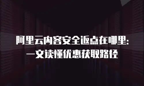 阿里云内容安全返点在哪里：一文读懂优惠获取路径