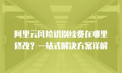 阿里云风险识别续费在哪里修改？一站式解决方案详解