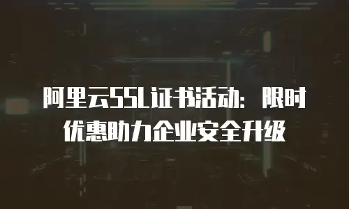 阿里云SSL证书活动：限时优惠助力企业安全升级