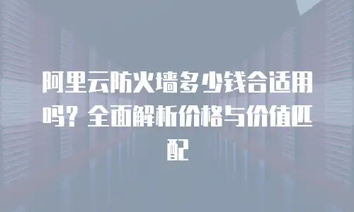 阿里云防火墙多少钱合适用吗？全面解析价格与价值匹配