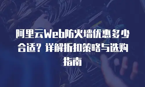 阿里云Web防火墙优惠多少合适？详解折扣策略与选购指南
