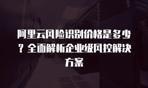 阿里云风险识别价格是多少？全面解析企业级风控解决方案