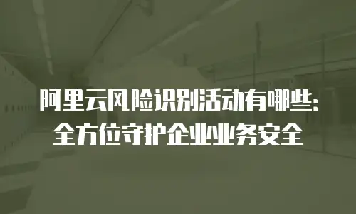 阿里云风险识别活动有哪些：全方位守护企业业务安全