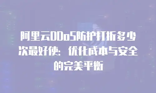 阿里云DDoS防护打折多少次最好使：优化成本与安全的完美平衡