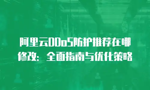 阿里云DDoS防护推荐在哪修改：全面指南与优化策略
