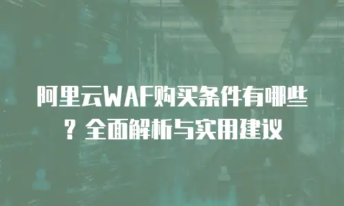 阿里云WAF购买条件有哪些？全面解析与实用建议