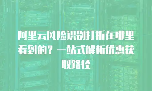 阿里云风险识别打折在哪里看到的？一站式解析优惠获取路径
