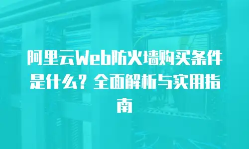 阿里云Web防火墙购买条件是什么？全面解析与实用指南