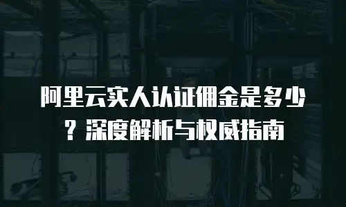 阿里云实人认证佣金是多少？深度解析与权威指南