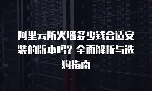 阿里云防火墙多少钱合适安装的版本吗？全面解析与选购指南