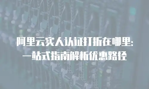 阿里云实人认证打折在哪里：一站式指南解析优惠路径