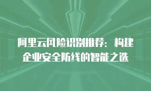 阿里云风险识别推荐：构建企业安全防线的智能之选