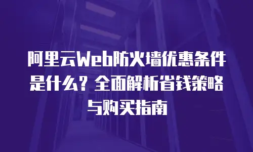 阿里云Web防火墙优惠条件是什么？全面解析省钱策略与购买指南