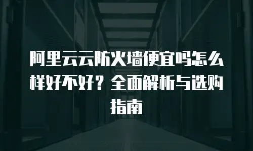 阿里云云防火墙便宜吗怎么样好不好？全面解析与选购指南