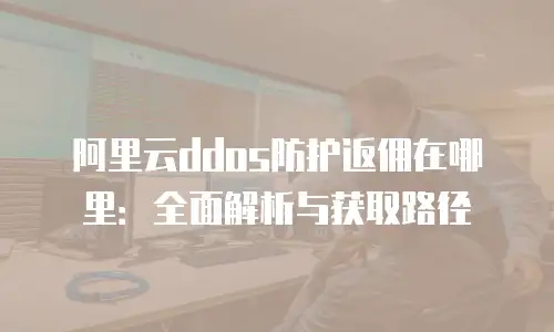 阿里云ddos防护返佣在哪里：全面解析与获取路径