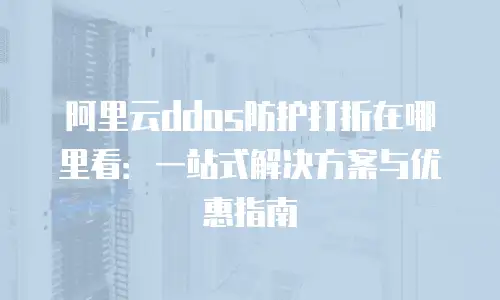 阿里云ddos防护打折在哪里看：一站式解决方案与优惠指南