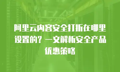 阿里云内容安全打折在哪里设置的？一文解析安全产品优惠策略