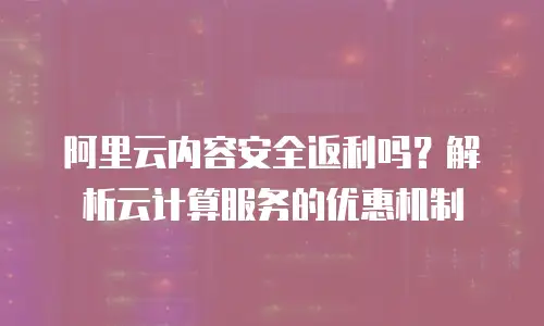 阿里云内容安全返利吗？解析云计算服务的优惠机制