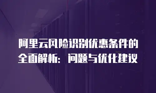 阿里云风险识别优惠条件的全面解析：问题与优化建议