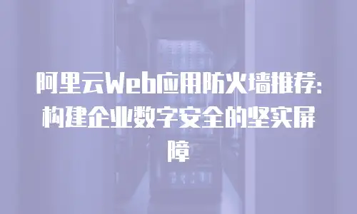 阿里云Web应用防火墙推荐：构建企业数字安全的坚实屏障