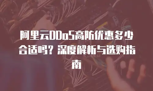 阿里云DDoS高防优惠多少合适吗？深度解析与选购指南