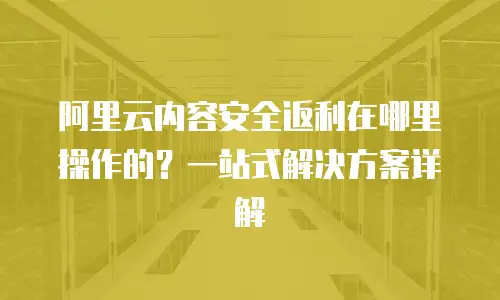 阿里云内容安全返利在哪里操作的？一站式解决方案详解