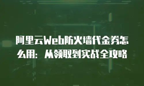 阿里云Web防火墙代金券怎么用：从领取到实战全攻略