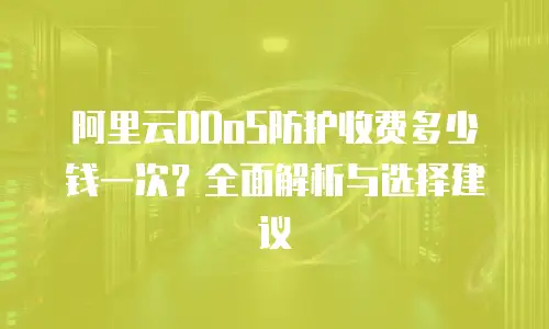 阿里云DDoS防护收费多少钱一次？全面解析与选择建议